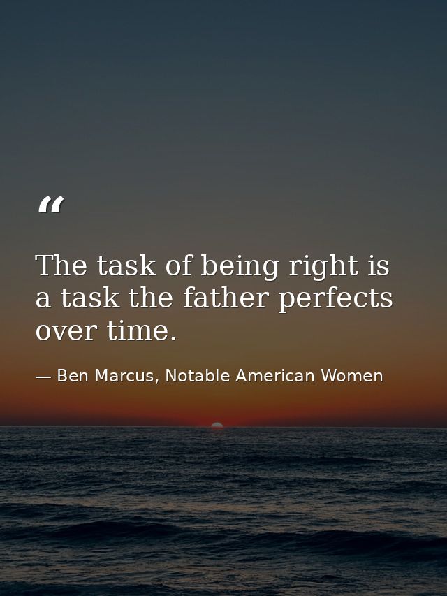 The task of being right is a task the father perfects over time. — Ben Marcus, Notable American Women