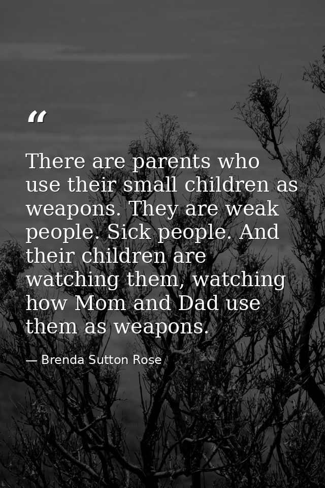 There are parents who use their small children as weapons. They are weak people. Sick people. And their children are wat — Brenda Sutton Rose