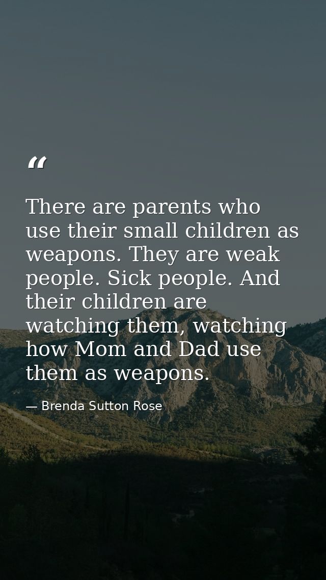 There are parents who use their small children as weapons. They are weak people. Sick people. And their children are wat — Brenda Sutton Rose