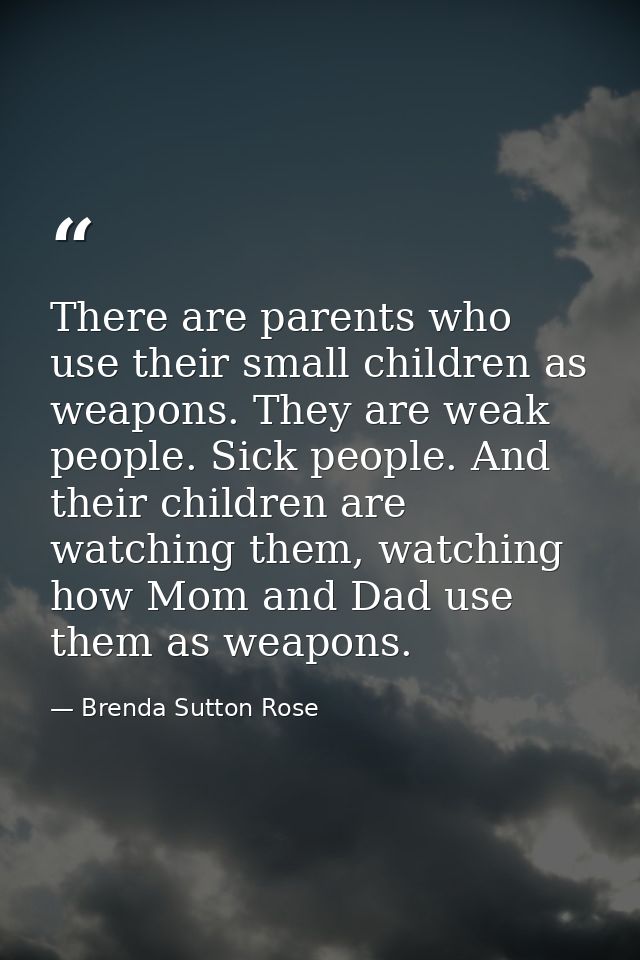There are parents who use their small children as weapons. They are weak people. Sick people. And their children are wat — Brenda Sutton Rose