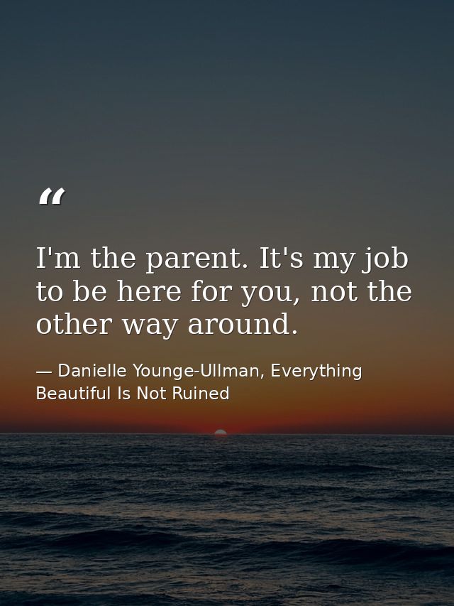 I'm the parent. It's my job to be here for you, not the other way around. — Danielle Younge-Ullman, Everything Beautiful Is Not Ruined