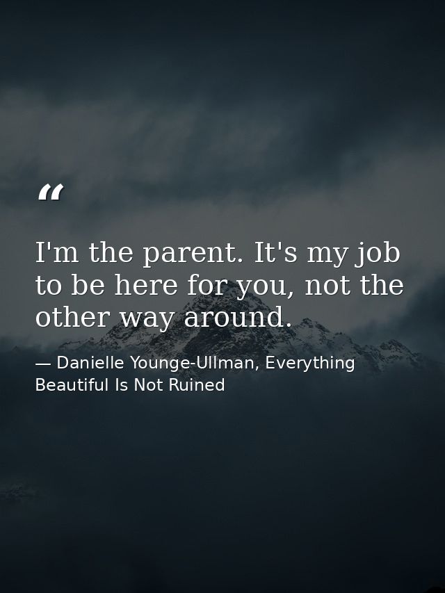 I'm the parent. It's my job to be here for you, not the other way around. — Danielle Younge-Ullman, Everything Beautiful Is Not Ruined