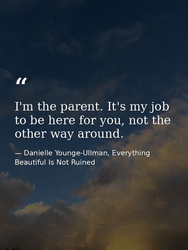 I'm the parent. It's my job to be here for you, not the other way around. — Danielle Younge-Ullman, Everything Beautiful Is Not Ruined