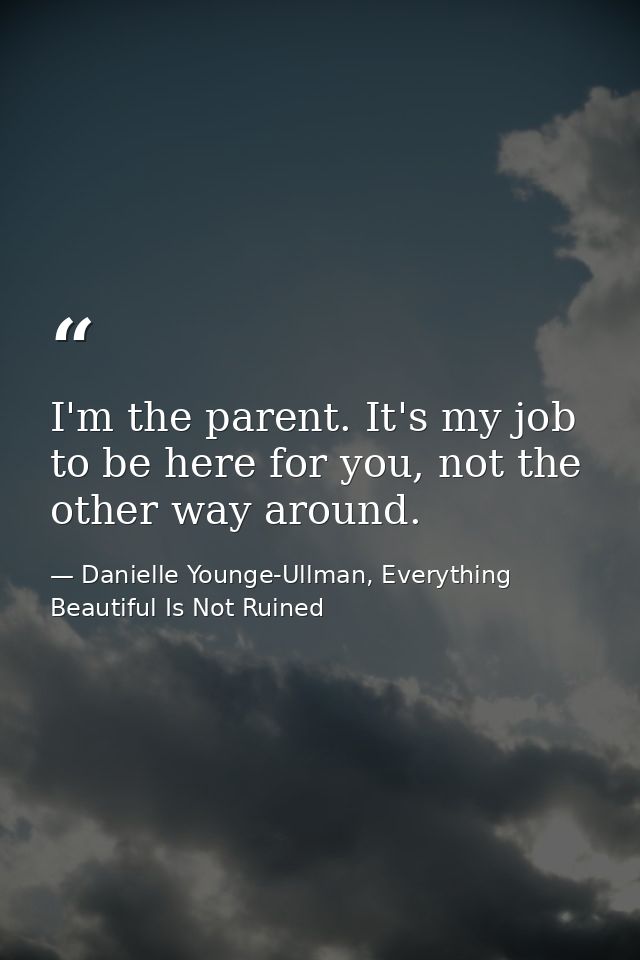 I'm the parent. It's my job to be here for you, not the other way around. — Danielle Younge-Ullman, Everything Beautiful Is Not Ruined