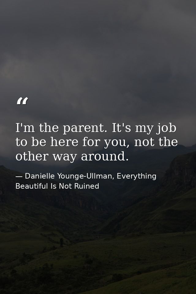 I'm the parent. It's my job to be here for you, not the other way around. — Danielle Younge-Ullman, Everything Beautiful Is Not Ruined