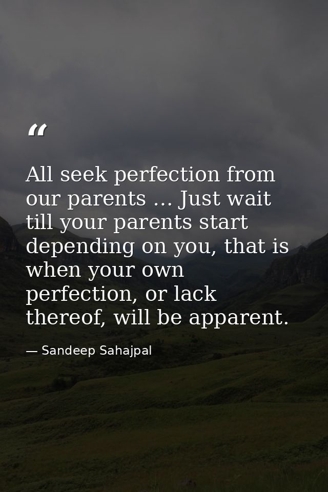 All seek perfection from our parents … Just wait till your parents start depending on you, that is when your own perfect — Sandeep Sahajpal