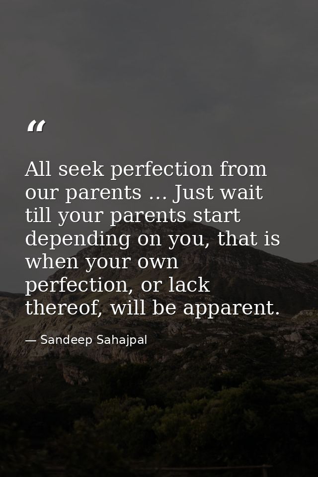All seek perfection from our parents … Just wait till your parents start depending on you, that is when your own perfect — Sandeep Sahajpal