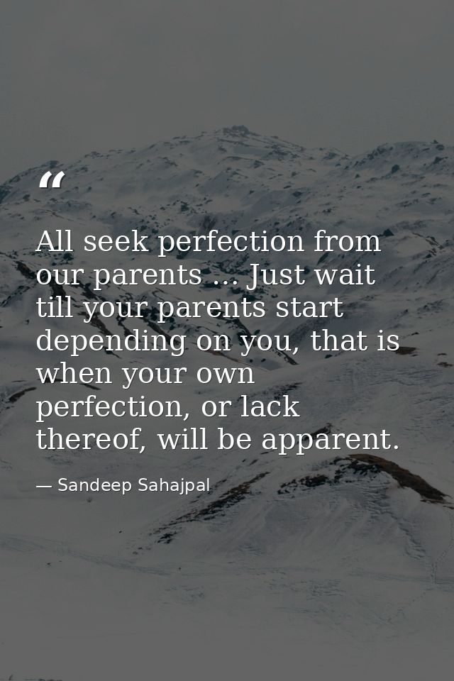All seek perfection from our parents … Just wait till your parents start depending on you, that is when your own perfect — Sandeep Sahajpal