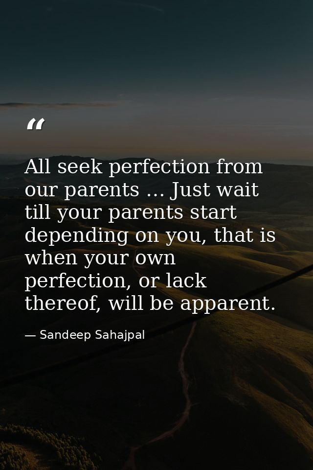 All seek perfection from our parents … Just wait till your parents start depending on you, that is when your own perfect — Sandeep Sahajpal