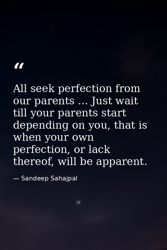 All seek perfection from our parents … Just wait till your parents start depending on you, that is when your own perfect — Sandeep Sahajpal