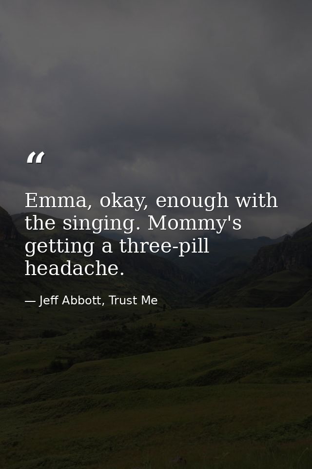 Emma, okay, enough with the singing. Mommy's getting a three-pill headache. — Jeff Abbott, Trust Me