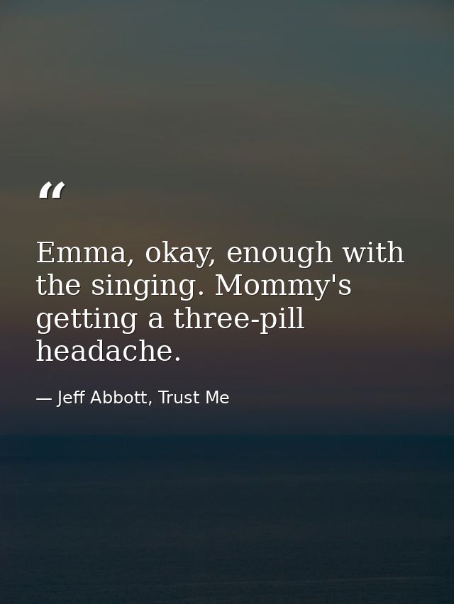 Emma, okay, enough with the singing. Mommy's getting a three-pill headache. — Jeff Abbott, Trust Me