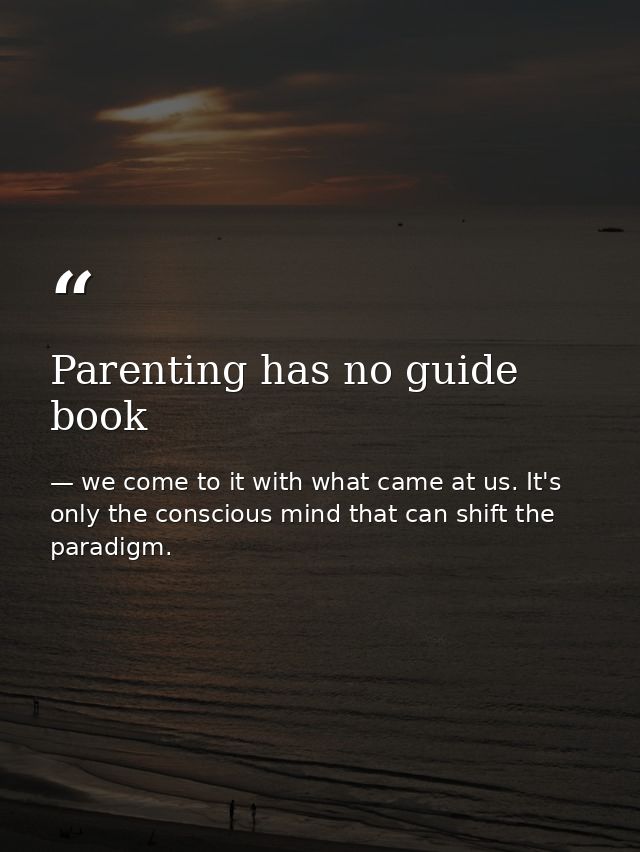 Parenting has no guide book — we come to it with what came at us. It's only the conscious mind that can shift the paradigm.