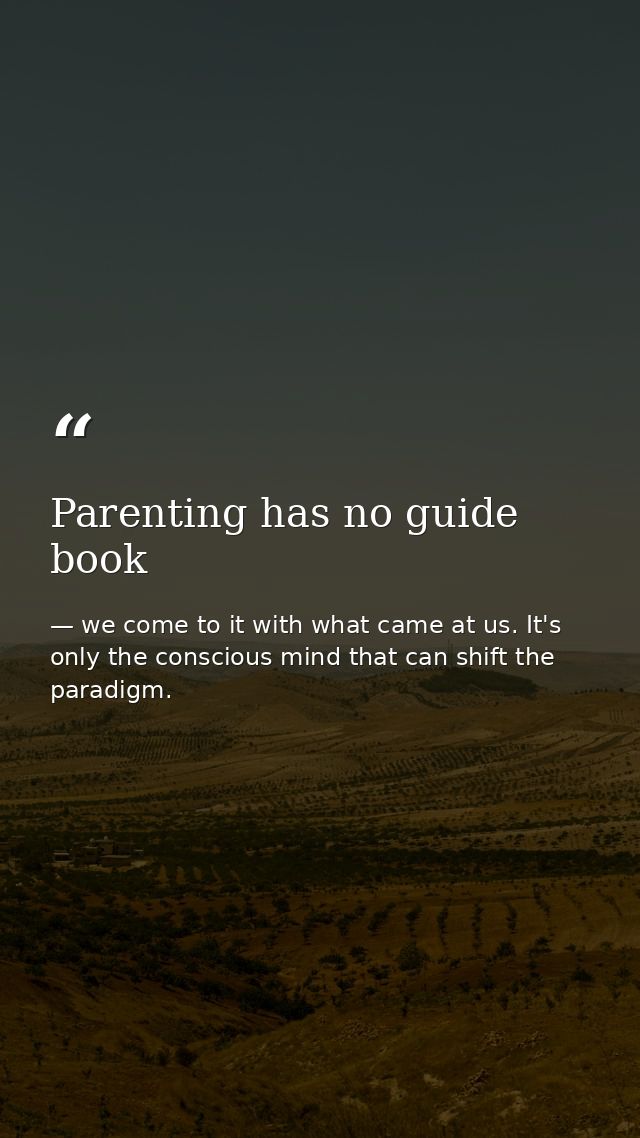 Parenting has no guide book — we come to it with what came at us. It's only the conscious mind that can shift the paradigm.