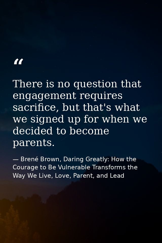 There is no question that engagement requires sacrifice, but that's what we signed up for when we decided to become pare — Brené Brown, Daring Greatly: How the Courage to Be Vulnerable Transforms the Way We Live, Love, Parent, and Lead
