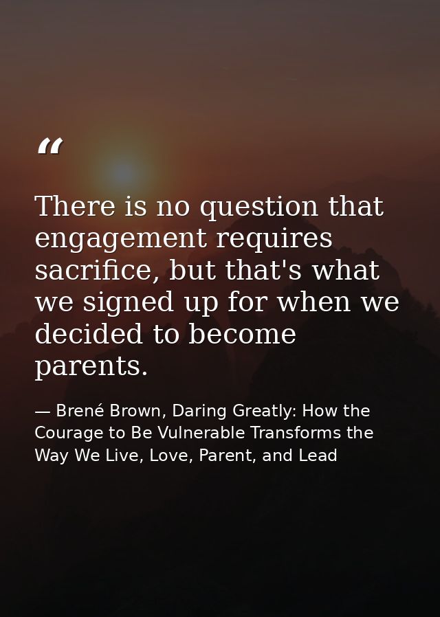 There is no question that engagement requires sacrifice, but that's what we signed up for when we decided to become pare — Brené Brown, Daring Greatly: How the Courage to Be Vulnerable Transforms the Way We Live, Love, Parent, and Lead