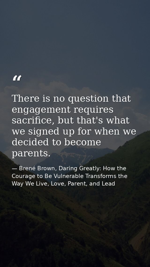 There is no question that engagement requires sacrifice, but that's what we signed up for when we decided to become pare — Brené Brown, Daring Greatly: How the Courage to Be Vulnerable Transforms the Way We Live, Love, Parent, and Lead