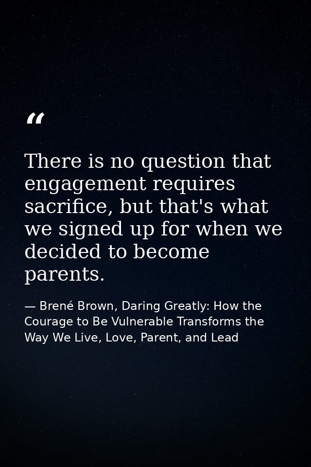 There is no question that engagement requires sacrifice, but that's what we signed up for when we decided to become pare — Brené Brown, Daring Greatly: How the Courage to Be Vulnerable Transforms the Way We Live, Love, Parent, and Lead