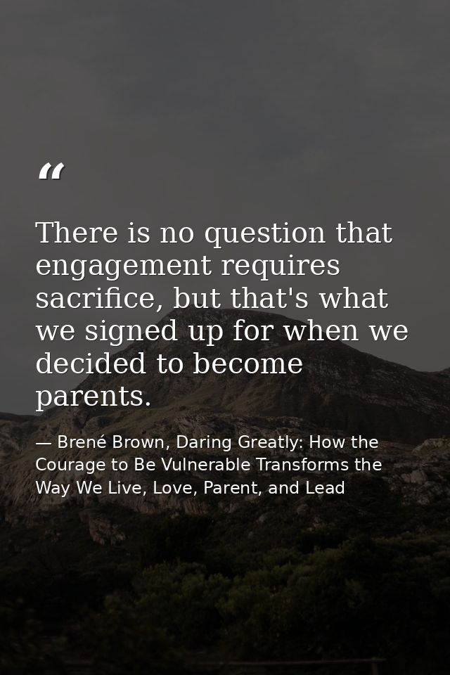 There is no question that engagement requires sacrifice, but that's what we signed up for when we decided to become pare — Brené Brown, Daring Greatly: How the Courage to Be Vulnerable Transforms the Way We Live, Love, Parent, and Lead
