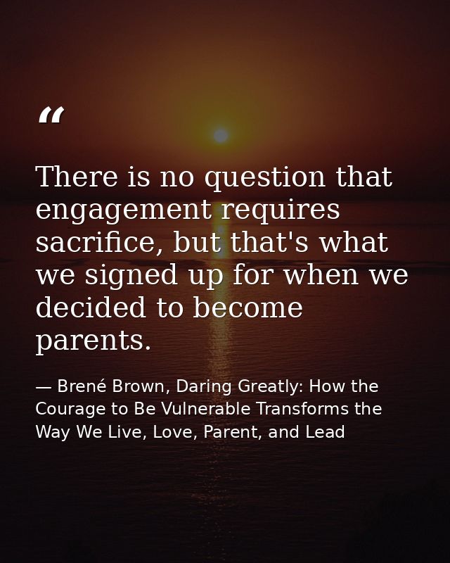 There is no question that engagement requires sacrifice, but that's what we signed up for when we decided to become pare — Brené Brown, Daring Greatly: How the Courage to Be Vulnerable Transforms the Way We Live, Love, Parent, and Lead