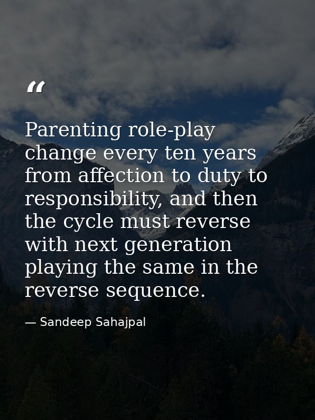 Parenting role-play change every ten years from affection to duty to responsibility, and then the cycle must reverse wit — Sandeep Sahajpal