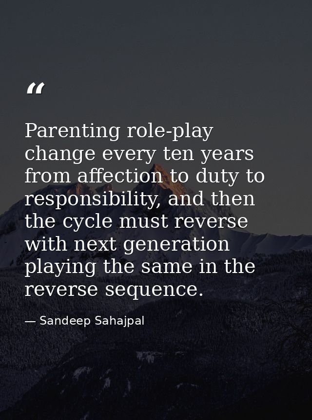 Parenting role-play change every ten years from affection to duty to responsibility, and then the cycle must reverse wit — Sandeep Sahajpal