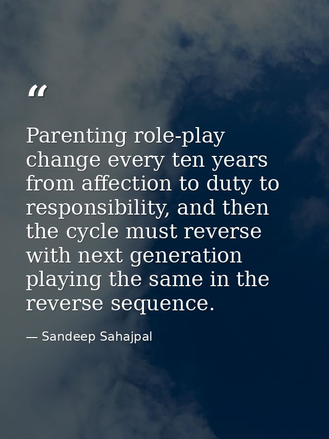 Parenting role-play change every ten years from affection to duty to responsibility, and then the cycle must reverse wit — Sandeep Sahajpal