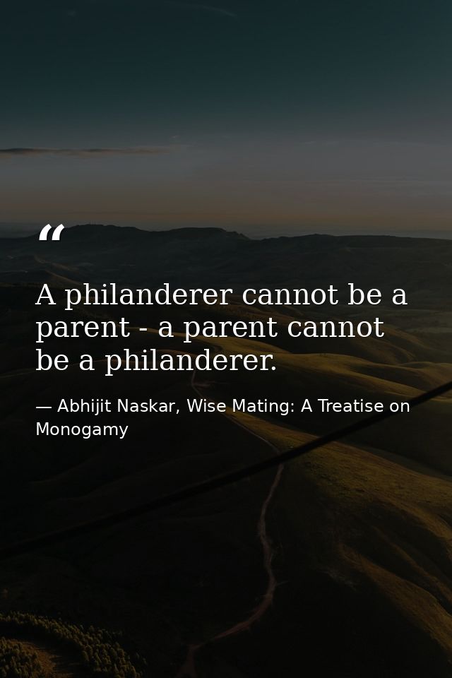 A philanderer cannot be a parent - a parent cannot be a philanderer. — Abhijit Naskar, Wise Mating: A Treatise on Monogamy