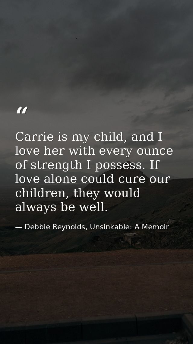 Carrie is my child, and I love her with every ounce of strength I possess. If love alone could cure our children, they w — Debbie Reynolds, Unsinkable: A Memoir