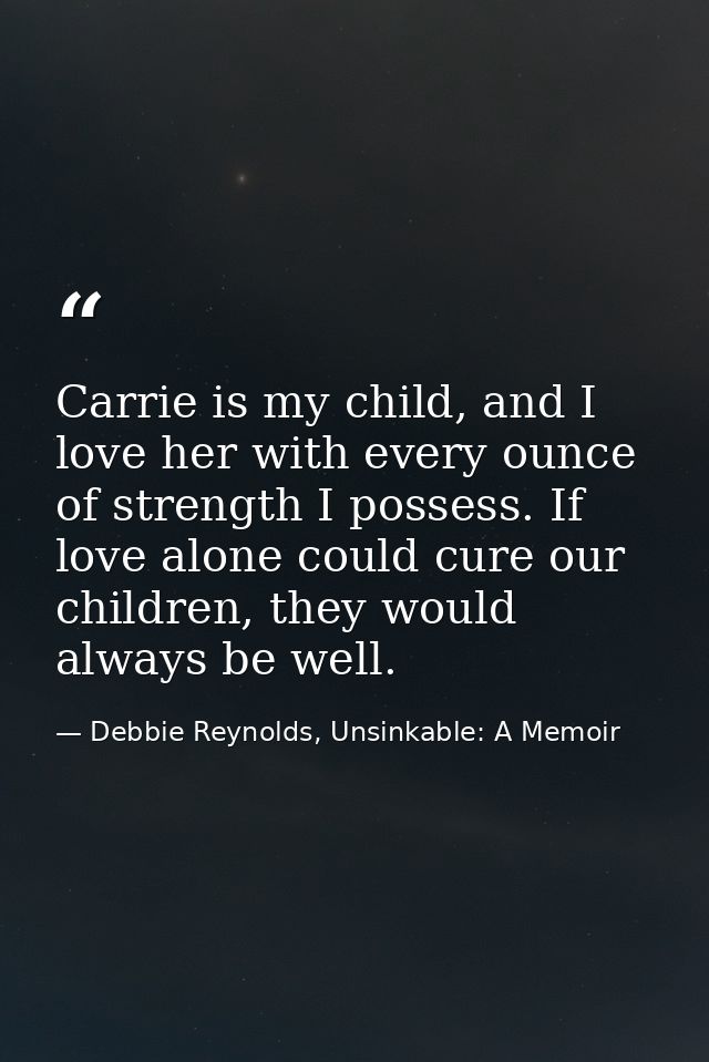Carrie is my child, and I love her with every ounce of strength I possess. If love alone could cure our children, they w — Debbie Reynolds, Unsinkable: A Memoir