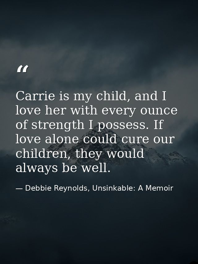 Carrie is my child, and I love her with every ounce of strength I possess. If love alone could cure our children, they w — Debbie Reynolds, Unsinkable: A Memoir