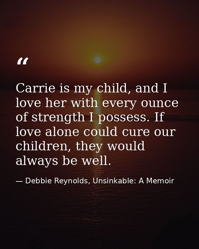 Carrie is my child, and I love her with every ounce of strength I possess. If love alone could cure our children, they w — Debbie Reynolds, Unsinkable: A Memoir