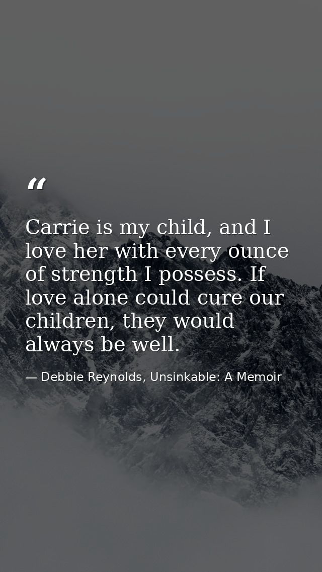 Carrie is my child, and I love her with every ounce of strength I possess. If love alone could cure our children, they w — Debbie Reynolds, Unsinkable: A Memoir