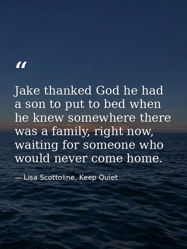 Jake thanked God he had a son to put to bed when he knew somewhere there was a family, right now, waiting for someone wh — Lisa Scottoline, Keep Quiet
