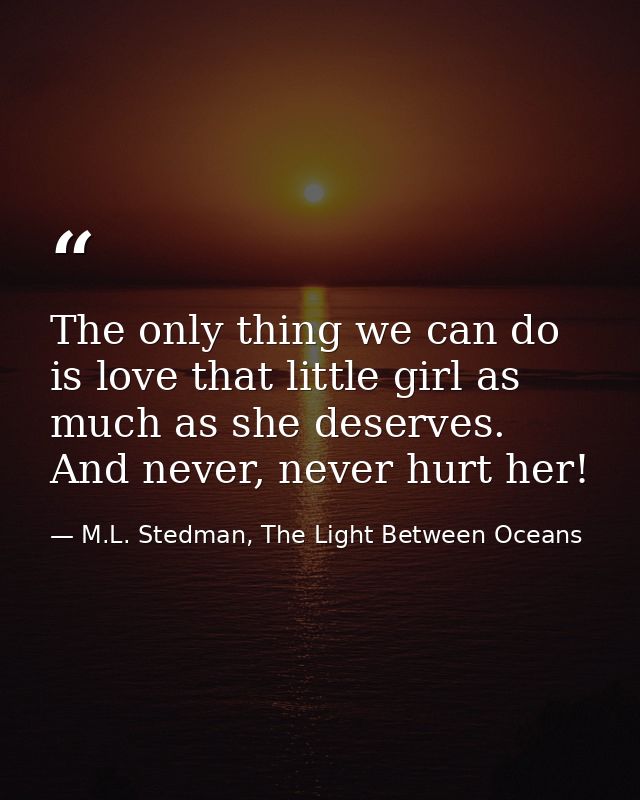 The only thing we can do is love that little girl as much as she deserves. And never, never hurt her! — M.L. Stedman, The Light Between Oceans