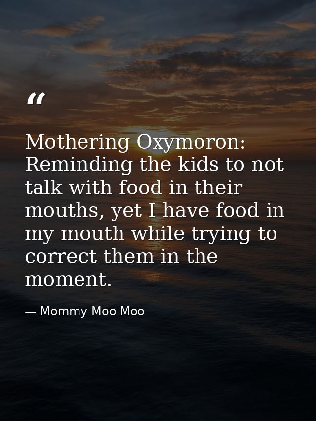 Mothering Oxymoron: Reminding the kids to not talk with food in their mouths, yet I have food in my mouth while trying t — Mommy Moo Moo