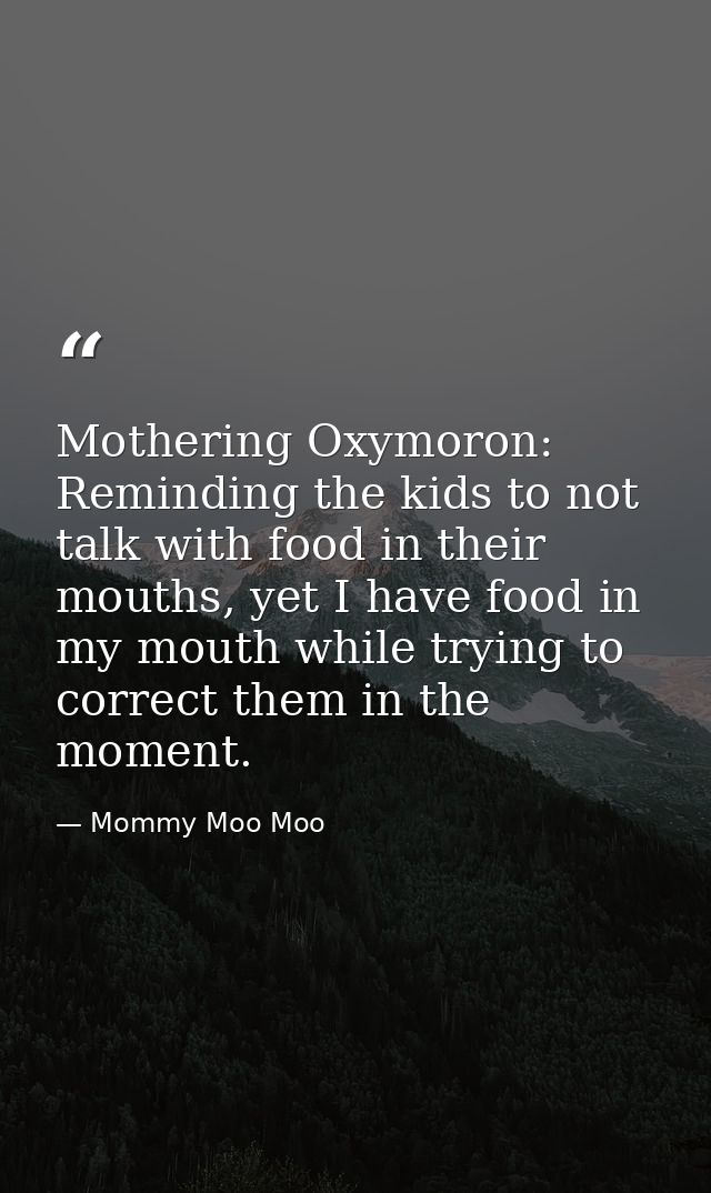 Mothering Oxymoron: Reminding the kids to not talk with food in their mouths, yet I have food in my mouth while trying t — Mommy Moo Moo