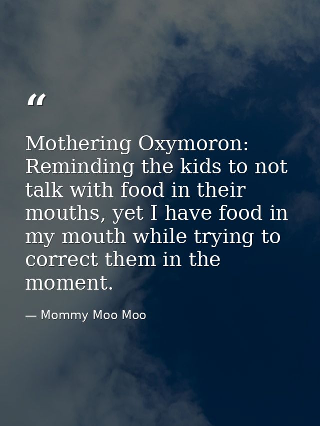 Mothering Oxymoron: Reminding the kids to not talk with food in their mouths, yet I have food in my mouth while trying t — Mommy Moo Moo