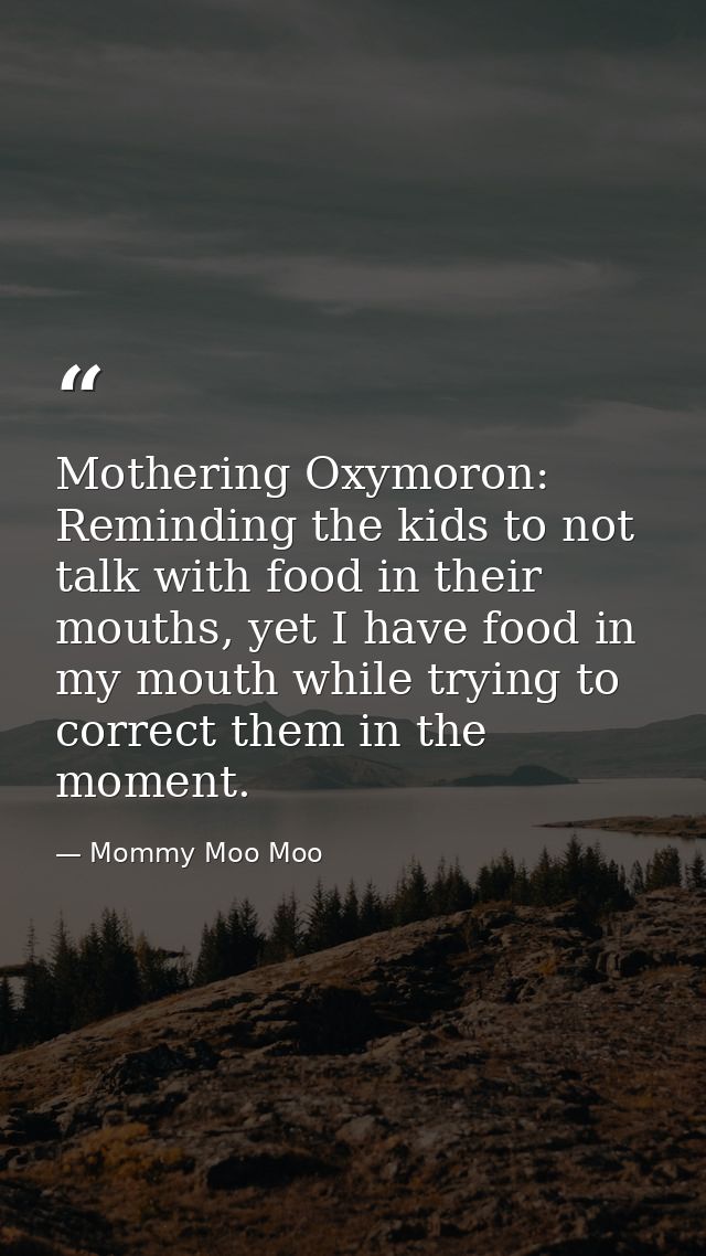 Mothering Oxymoron: Reminding the kids to not talk with food in their mouths, yet I have food in my mouth while trying t — Mommy Moo Moo