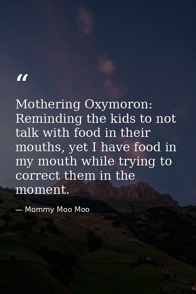 Mothering Oxymoron: Reminding the kids to not talk with food in their mouths, yet I have food in my mouth while trying t — Mommy Moo Moo