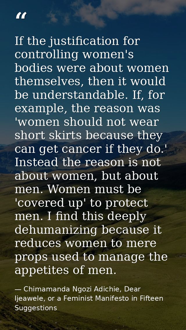 If the justification for controlling women's bodies were about women themselves, then it would be understandable. If, fo — Chimamanda Ngozi Adichie, Dear Ijeawele, or a Feminist Manifesto in Fifteen Suggestions