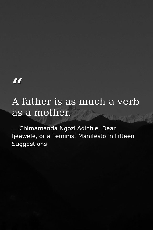 A father is as much a verb as a mother. — Chimamanda Ngozi Adichie, Dear Ijeawele, or a Feminist Manifesto in Fifteen Suggestions