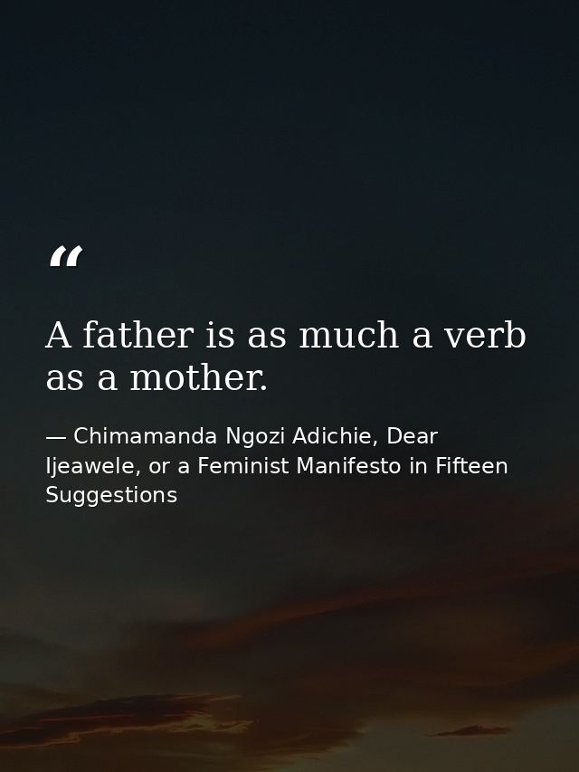A father is as much a verb as a mother. — Chimamanda Ngozi Adichie, Dear Ijeawele, or a Feminist Manifesto in Fifteen Suggestions