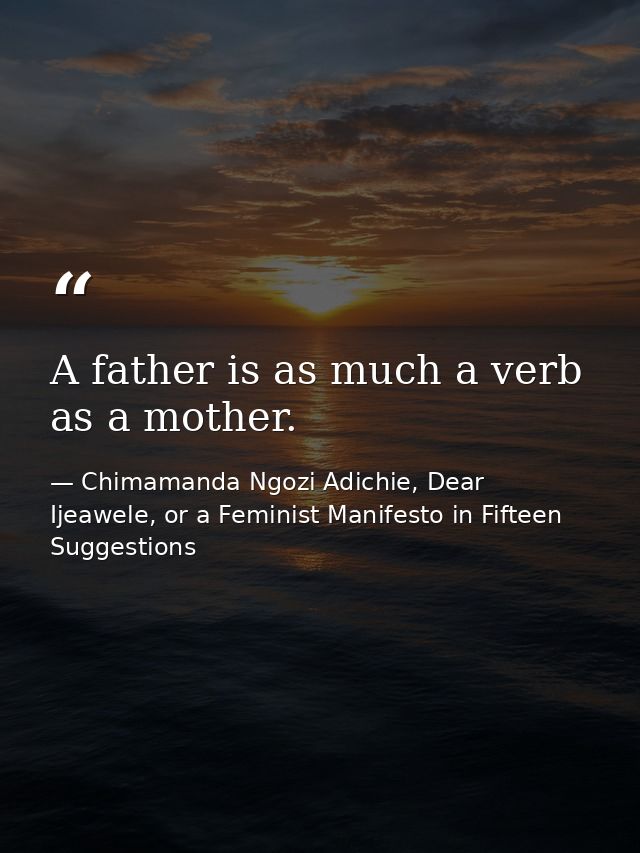 A father is as much a verb as a mother. — Chimamanda Ngozi Adichie, Dear Ijeawele, or a Feminist Manifesto in Fifteen Suggestions