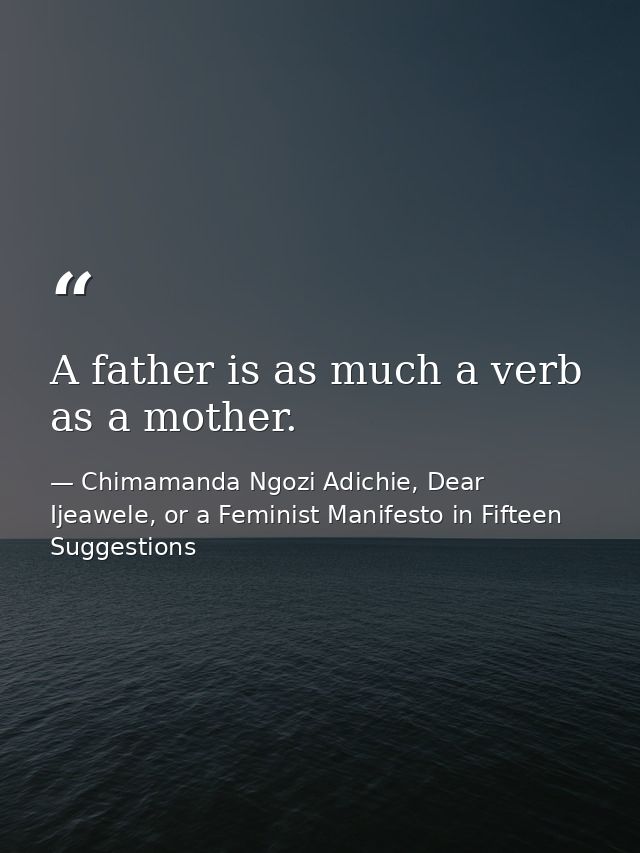 A father is as much a verb as a mother. — Chimamanda Ngozi Adichie, Dear Ijeawele, or a Feminist Manifesto in Fifteen Suggestions
