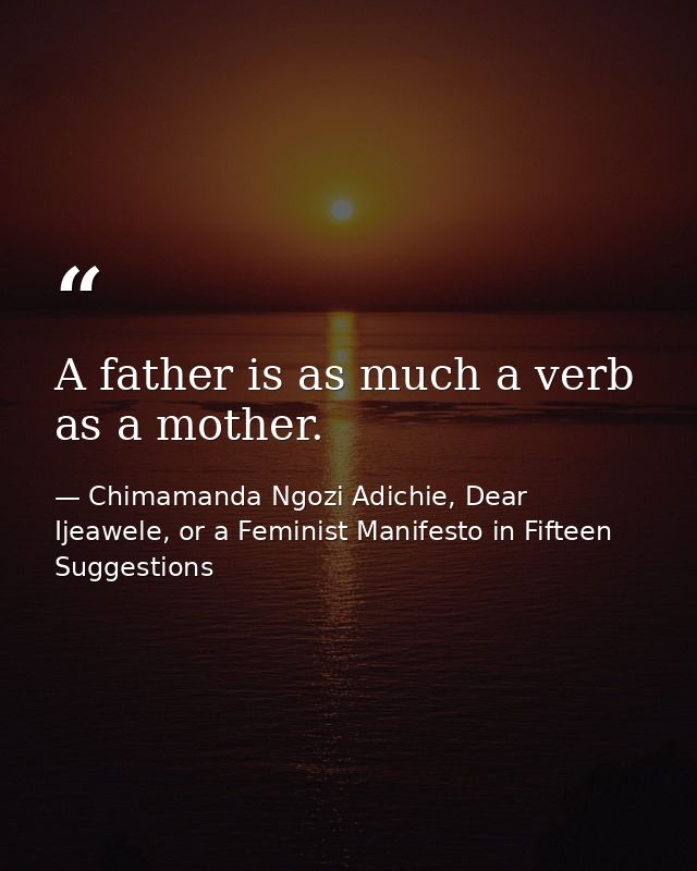 A father is as much a verb as a mother. — Chimamanda Ngozi Adichie, Dear Ijeawele, or a Feminist Manifesto in Fifteen Suggestions