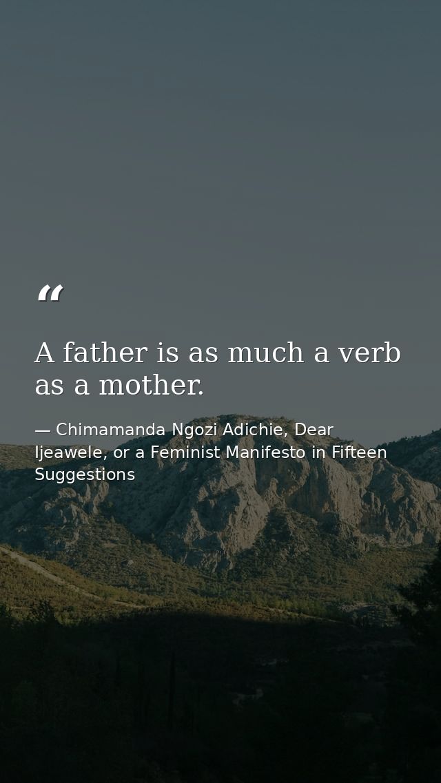 A father is as much a verb as a mother. — Chimamanda Ngozi Adichie, Dear Ijeawele, or a Feminist Manifesto in Fifteen Suggestions