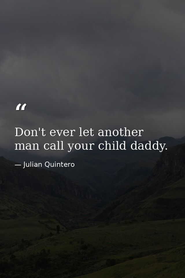 Don't ever let another man call your child daddy. — Julian Quintero