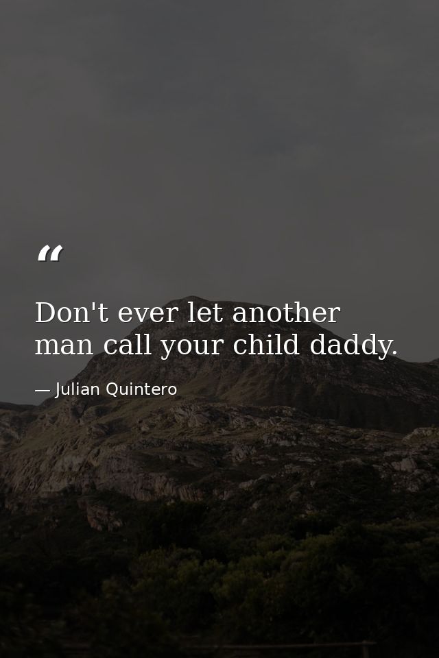 Don't ever let another man call your child daddy. — Julian Quintero