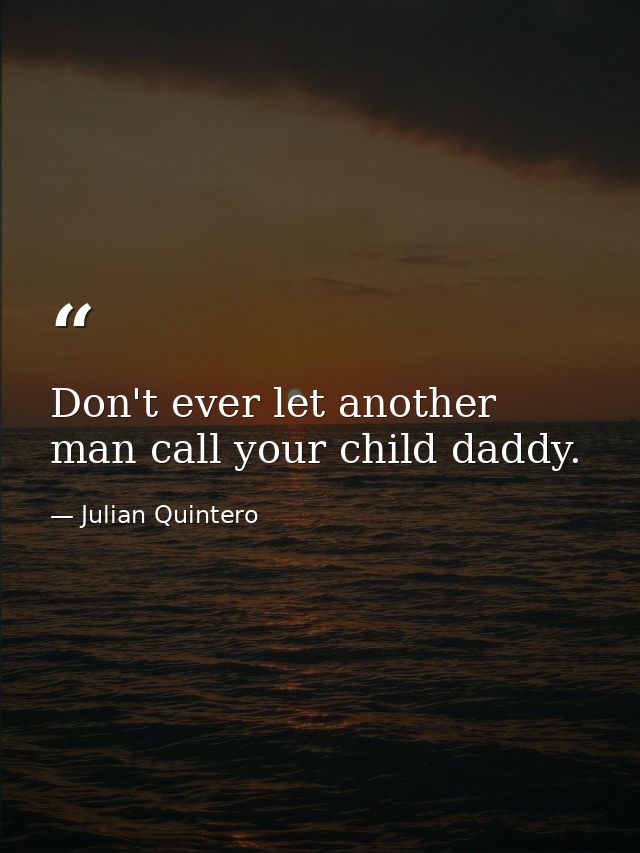 Don't ever let another man call your child daddy. — Julian Quintero
